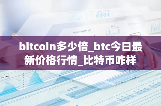 bitcoin多少倍_btc今日最新价格行情_比特币咋样