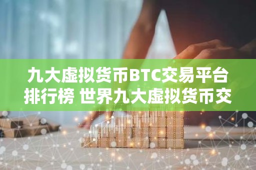 九大虚拟货币BTC交易平台排行榜 世界九大虚拟货币交易平台排名