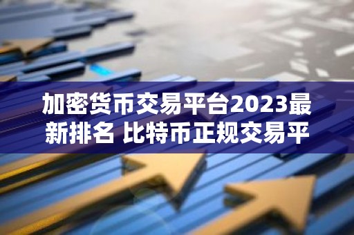 加密货币交易平台2023最新排名 比特币正规交易平台有哪些