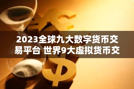 2023全球九大数字货币交易平台 世界9大虚拟货币交易平台排行榜