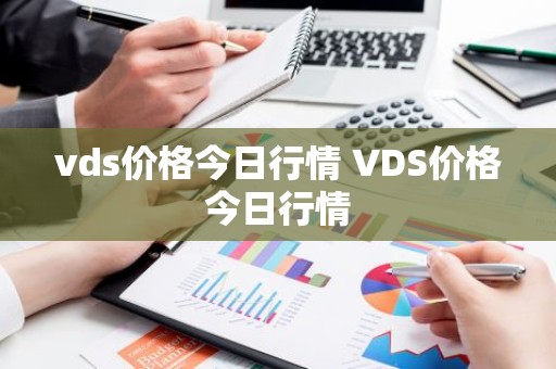 vds价格今日行情 VDS价格今日行情