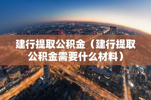 建行提取公积金（建行提取公积金需要什么材料）