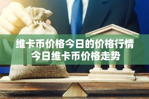 维卡币价格今日的价格行情 今日维卡币价格走势