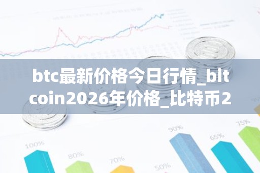 btc最新价格今日行情_bitcoin2026年价格_比特币2026年价格