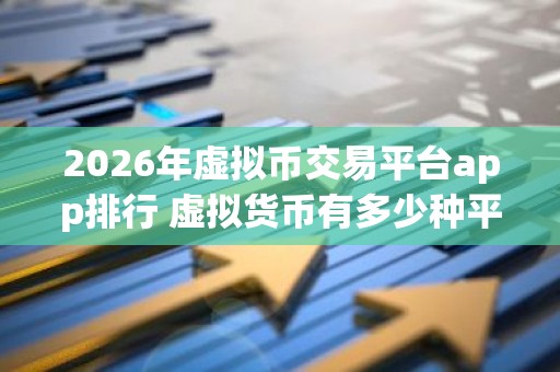 2026年虚拟币交易平台app排行 虚拟货币有多少种平台