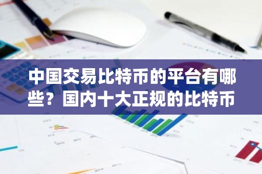 中国交易比特币的平台有哪些？国内十大正规的比特币交易app