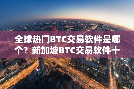 全球热门BTC交易软件是哪个？新加坡BTC交易软件十大盘点