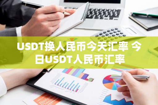 USDT换人民币今天汇率 今日USDT人民币汇率