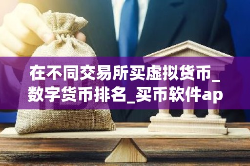 在不同交易所买虚拟货币_数字货币排名_买币软件app