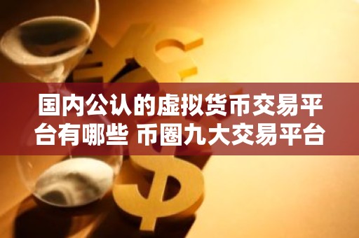 国内公认的虚拟货币交易平台有哪些 币圈九大交易平台