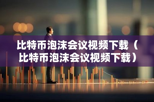 比特币泡沫会议视频下载（比特币泡沫会议视频下载）