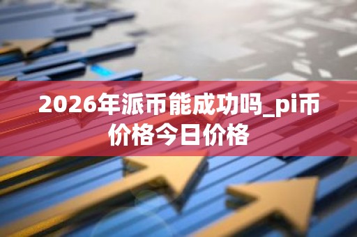 2026年派币能成功吗_pi币价格今日价格