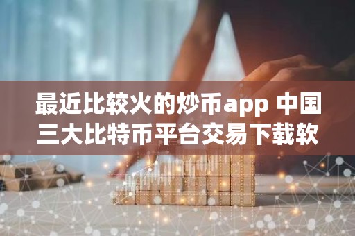 最近比较火的炒币app 中国三大比特币平台交易下载软件