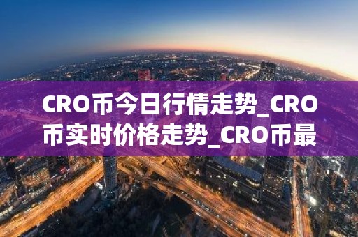 CRO币今日行情走势_CRO币实时价格走势_CRO币最新价格