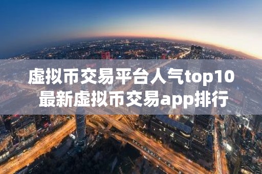 虚拟币交易平台人气top10 最新虚拟币交易app排行
