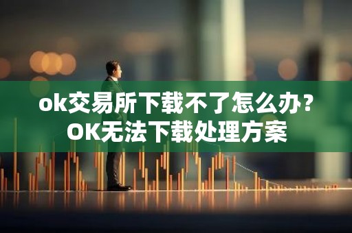 ok交易所下载不了怎么办？OK无法下载处理方案
