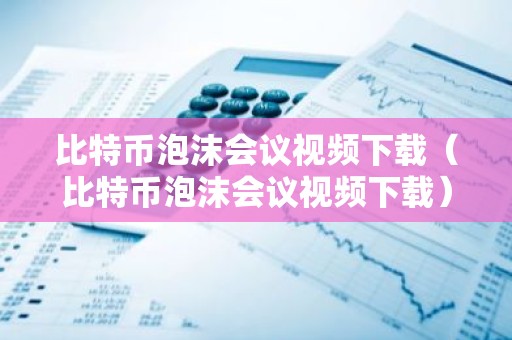 比特币泡沫会议视频下载（比特币泡沫会议视频下载）