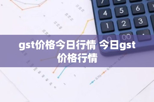 gst价格今日行情 今日gst价格行情
