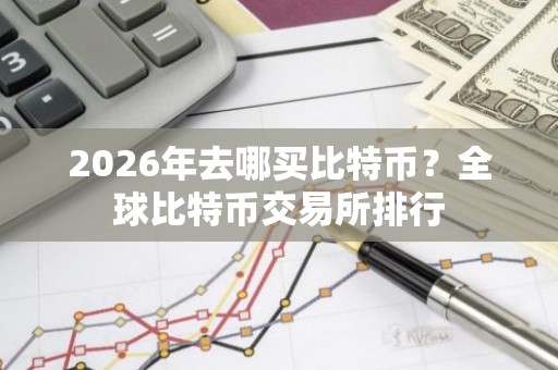 2026年去哪买比特币？全球比特币交易所排行