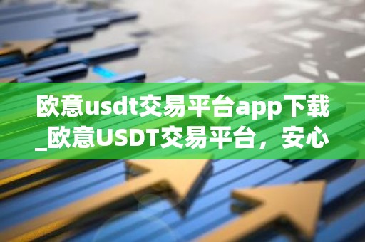 欧意usdt交易平台app下载_欧意USDT交易平台，安心投资，便捷操作