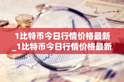 1比特币今日行情价格最新_1比特币今日行情价格最新
