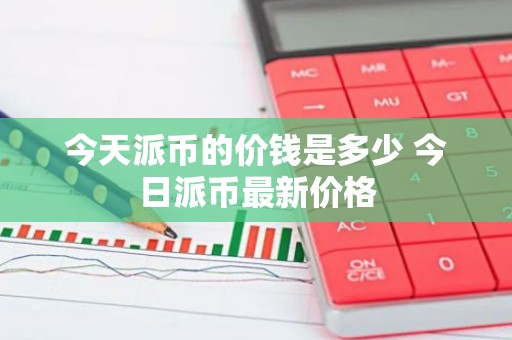 今天派币的价钱是多少 今日派币最新价格