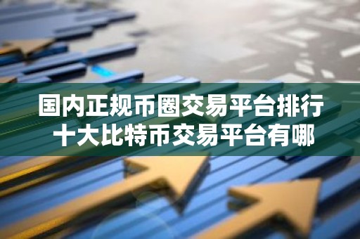 国内正规币圈交易平台排行 十大比特币交易平台有哪些？