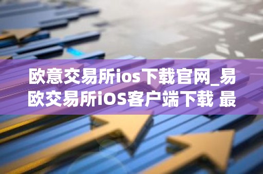 欧意交易所ios下载官网_易欧交易所iOS客户端下载 最新教程