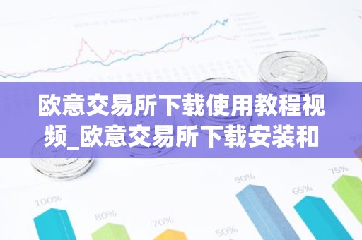 欧意交易所下载使用教程视频_欧意交易所下载安装和使用详解