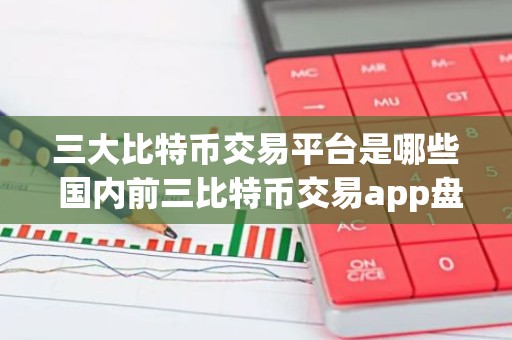 三大比特币交易平台是哪些 国内前三比特币交易app盘点