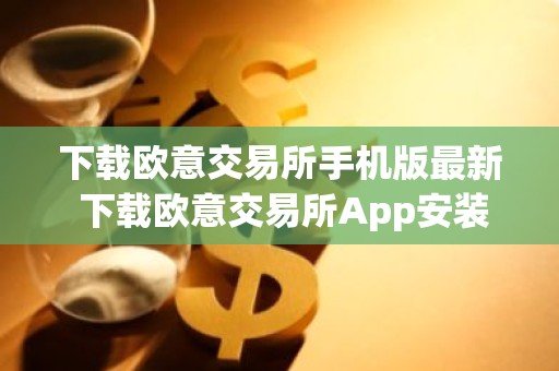 下载欧意交易所手机版最新 下载欧意交易所App安装教程