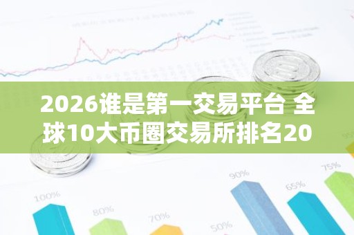 2026谁是第一交易平台 全球10大币圈交易所排名2026