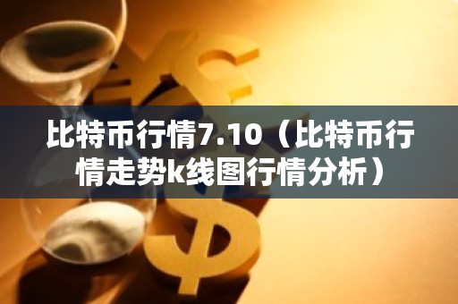 比特币行情7.10（比特币行情走势k线图行情分析）
