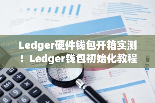 Ledger硬件钱包开箱实测！Ledger钱包初始化教程