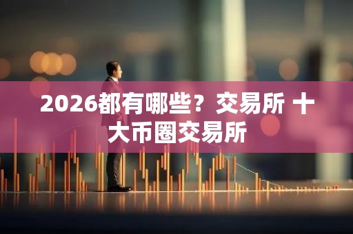 2026都有哪些？交易所 十大币圈交易所