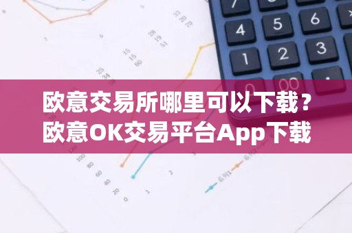 欧意交易所哪里可以下载？欧意OK交易平台App下载教程