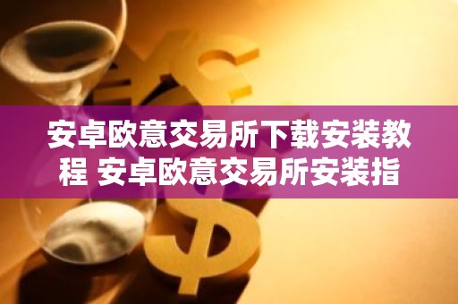 安卓欧意交易所下载安装教程 安卓欧意交易所安装指南