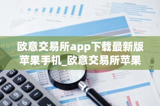欧意交易所app下载最新版苹果手机_欧意交易所苹果版下载教程