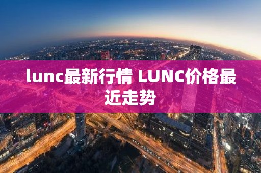 lunc最新行情 LUNC价格最近走势