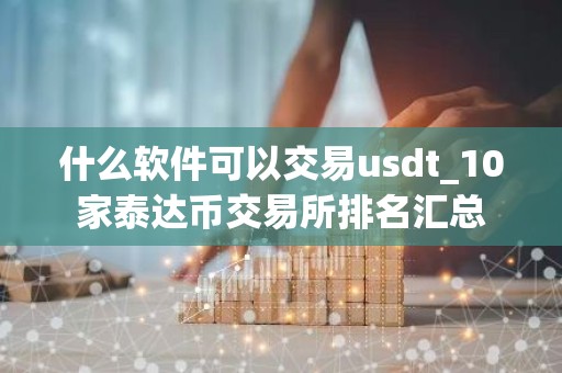 什么软件可以交易usdt_10家泰达币交易所排名汇总