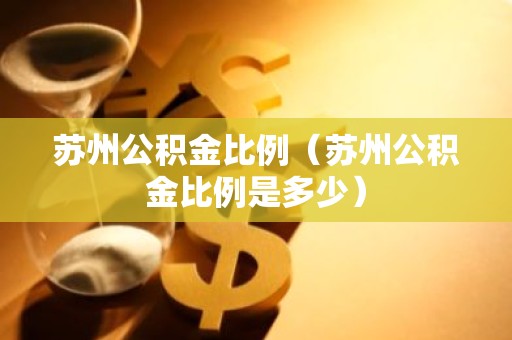 苏州公积金比例（苏州公积金比例是多少）