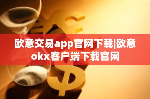 欧意交易app官网下载|欧意okx客户端下载官网