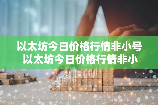 以太坊今日价格行情非小号 以太坊今日价格行情非小号和大号