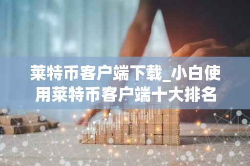 莱特币客户端下载_小白使用莱特币客户端十大排名