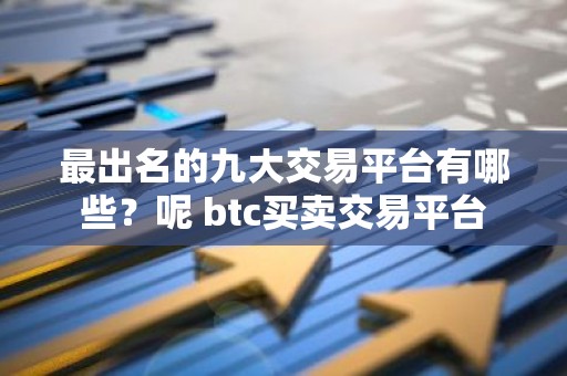 最出名的九大交易平台有哪些？呢 btc买卖交易平台