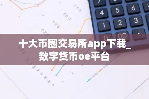 十大币圈交易所app下载_数字货币oe平台