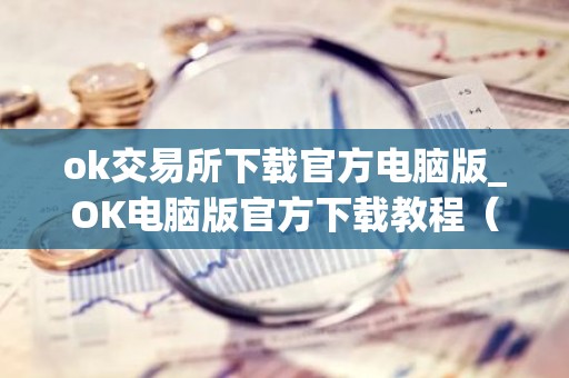 ok交易所下载官方电脑版_OK电脑版官方下载教程（最新）