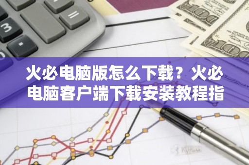 火必电脑版怎么下载？火必电脑客户端下载安装教程指南