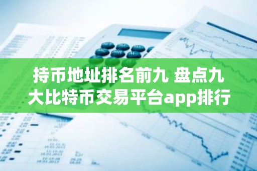 持币地址排名前九 盘点九大比特币交易平台app排行榜
