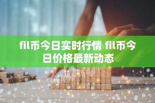 fil币今日实时行情 fil币今日价格最新动态